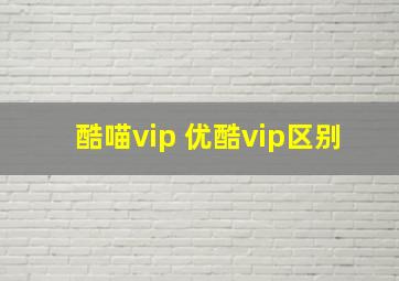 酷喵vip 优酷vip区别